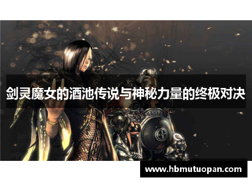 剑灵魔女的酒池传说与神秘力量的终极对决