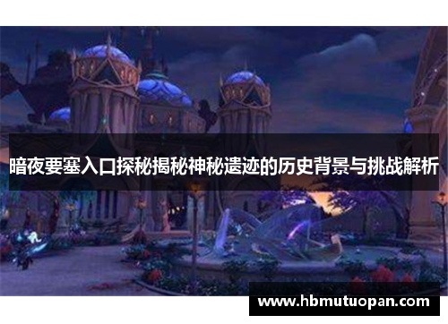暗夜要塞入口探秘揭秘神秘遗迹的历史背景与挑战解析